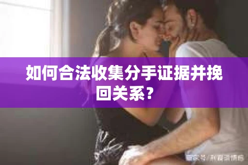 如何合法收集分手证据并挽回关系? 如何合法收集分手证据并挽回关系?
