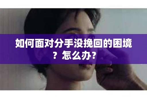 如何面对分手没挽回的困境？怎么办？