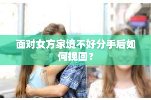 面对女方家境不好分手后如何挽回？