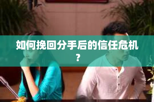 如何挽回分手后的信任危机？