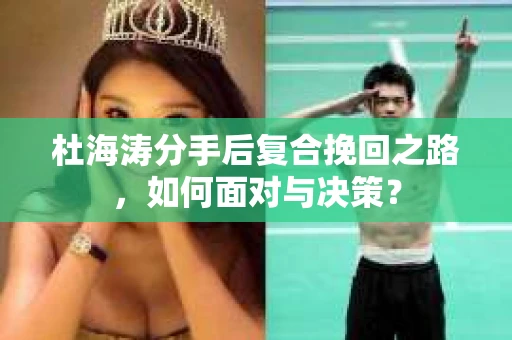 杜海涛分手后复合挽回之路，如何面对与决策？