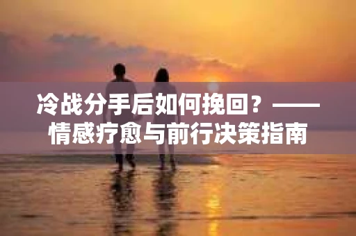 冷战分手后如何挽回？——情感疗愈与前行决策指南