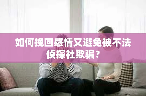 如何挽回感情又避免被不法侦探社欺骗？