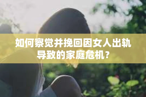 如何察觉并挽回因女人出轨导致的家庭危机？