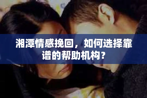 湘潭情感挽回，如何选择靠谱的帮助机构？