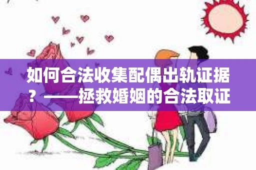 如何合法收集配偶出轨证据？——拯救婚姻的合法取证记