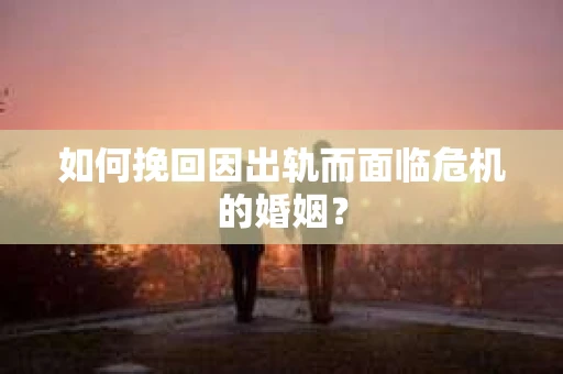 如何挽回因出轨而面临危机的婚姻？
