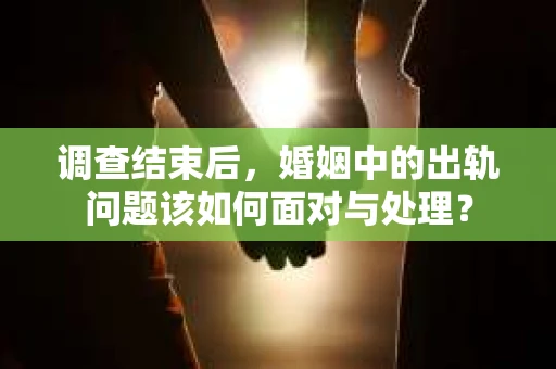 调查结束后，婚姻中的出轨问题该如何面对与处理？