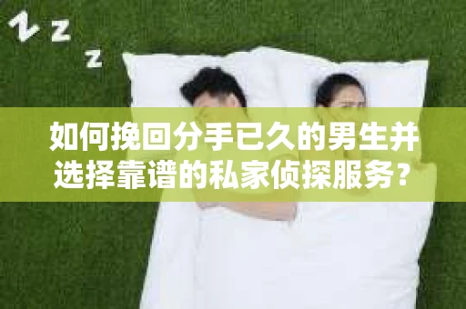 如何挽回分手已久的男生并选择靠谱的私家侦探服务？