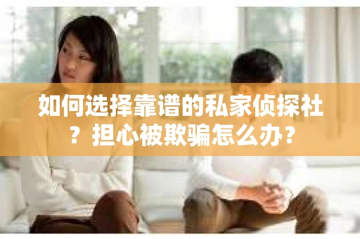 如何选择靠谱的私家侦探社？担心被欺骗怎么办？