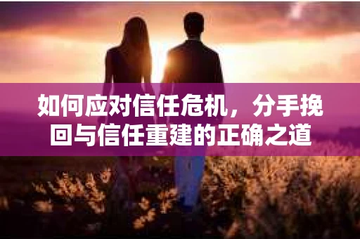 如何应对信任危机，分手挽回与信任重建的正确之道