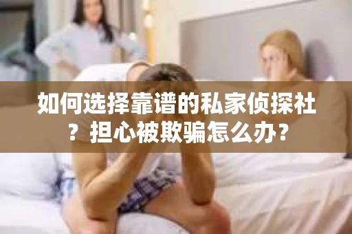 如何选择靠谱的私家侦探社？担心被欺骗怎么办？