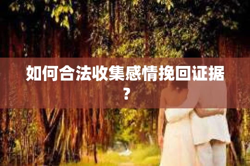 如何合法收集感情挽回证据？