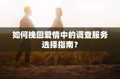 如何挽回爱情中的调查服务选择指南？