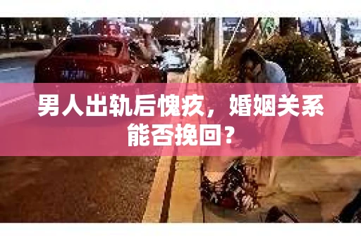 男人出轨后愧疚,婚姻关系能否挽回? 男人出轨后愧疚,婚姻关系能否挽回?
