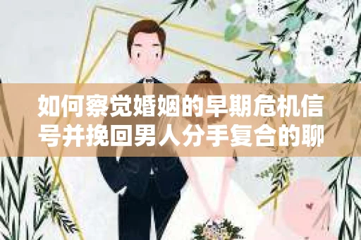 如何察觉婚姻的早期危机信号并挽回男人分手复合的聊天技巧？