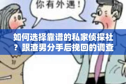 如何选择靠谱的私家侦探社？跟渣男分手后挽回的调查服务怎么办？