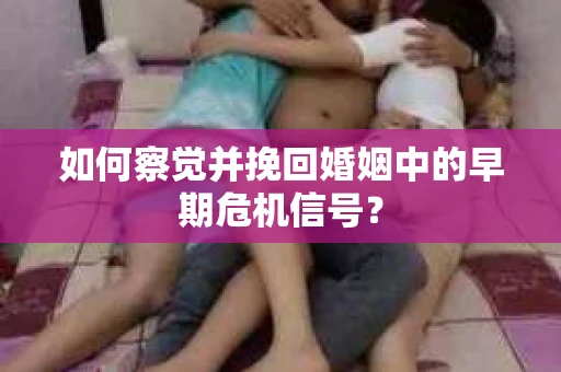 如何察觉并挽回婚姻中的早期危机信号？