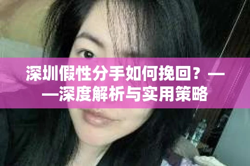 深圳假性分手如何挽回？——深度解析与实用策略