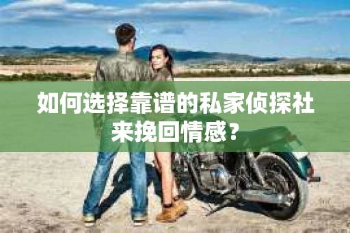 如何选择靠谱的私家侦探社来挽回情感？