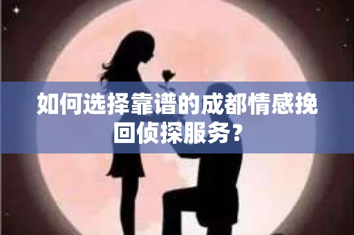 如何选择靠谱的成都情感挽回侦探服务？