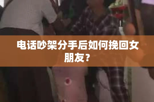 电话吵架分手后如何挽回女朋友？