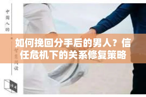 如何挽回分手后的男人？信任危机下的关系修复策略