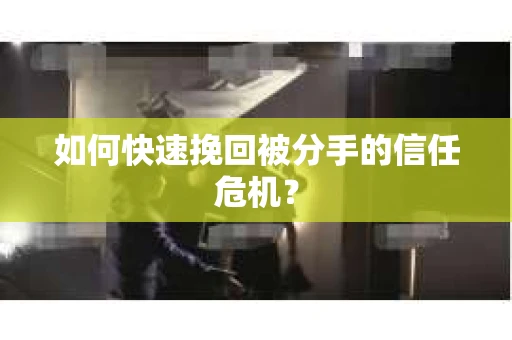 如何快速挽回被分手的信任危机？