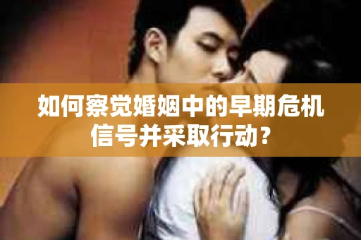 如何察觉婚姻中的早期危机信号并采取行动？