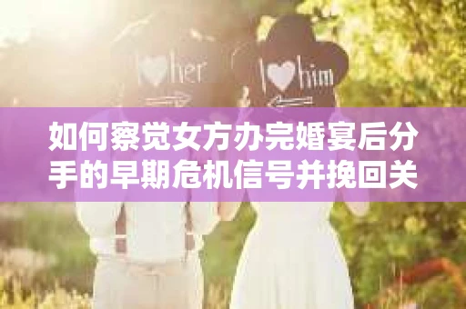 如何察觉女方办完婚宴后分手的早期危机信号并挽回关系？