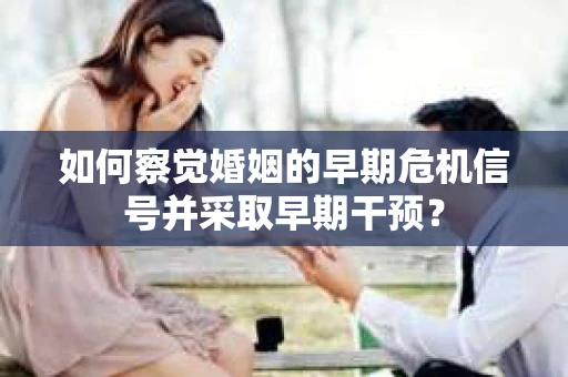 如何察觉婚姻的早期危机信号并采取早期干预？