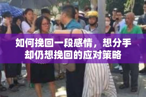 如何挽回一段感情，想分手却仍想挽回的应对策略