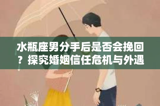 水瓶座男分手后是否会挽回？探究婚姻信任危机与外遇嫌疑的应对策略