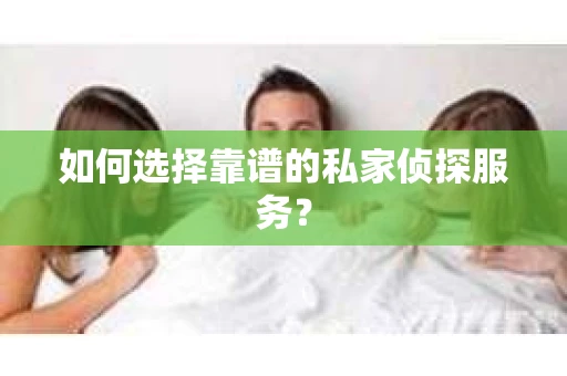 如何选择靠谱的私家侦探服务？