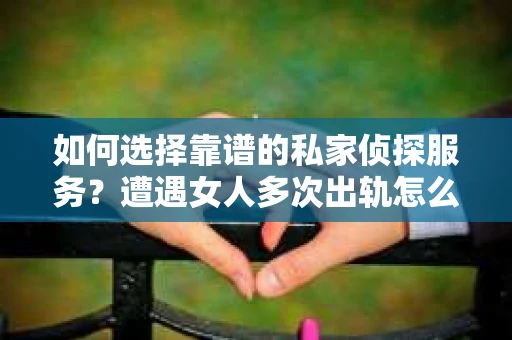 如何选择靠谱的私家侦探服务？遭遇女人多次出轨怎么办？
