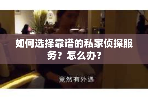 如何选择靠谱的私家侦探服务？怎么办？