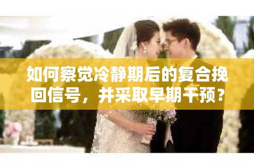 如何察觉冷静期后的复合挽回信号，并采取早期干预？