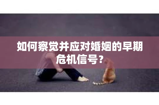 如何察觉并应对婚姻的早期危机信号？