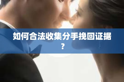 如何合法收集分手挽回证据？