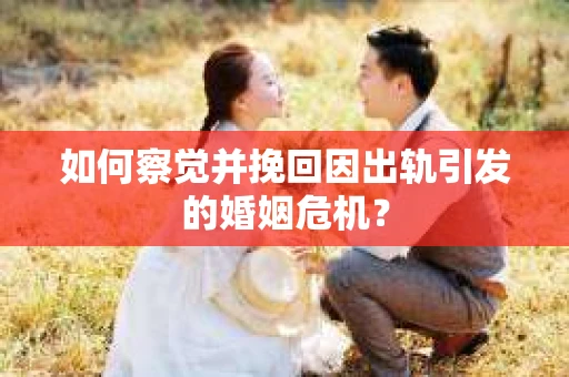 如何察觉并挽回因出轨引发的婚姻危机？