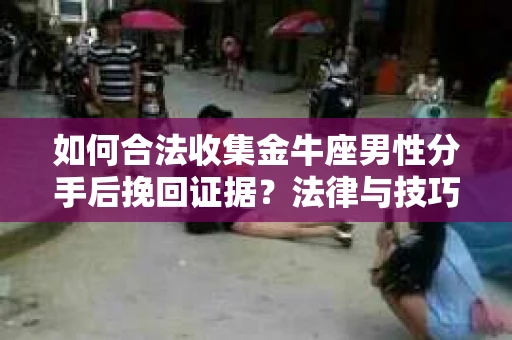 如何合法收集金牛座男性分手后挽回证据?法律与技巧的双重指导 如何合法收集金牛座男性分手后挽回证据?法律与技巧的双重指导