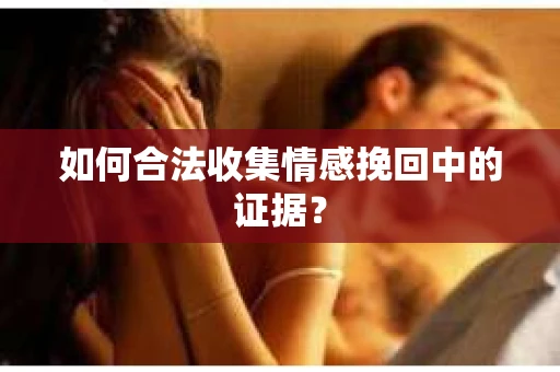 如何合法收集情感挽回中的证据？