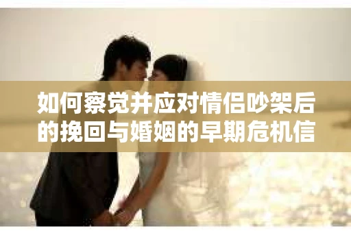 如何察觉并应对情侣吵架后的挽回与婚姻的早期危机信号？