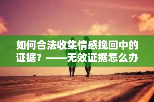 如何合法收集情感挽回中的证据？——无效证据怎么办？