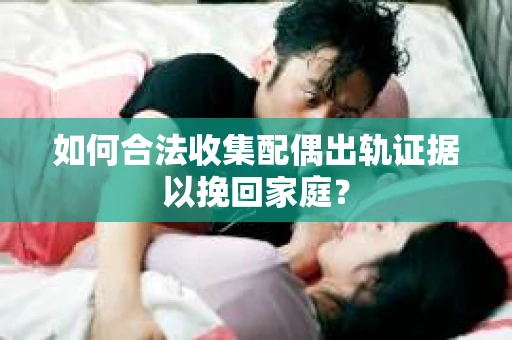 如何合法收集配偶出轨证据以挽回家庭？