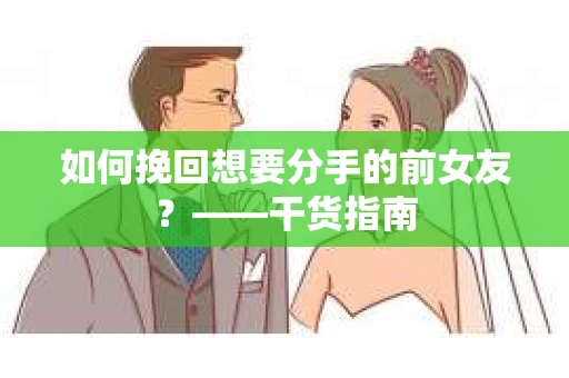 如何挽回想要分手的前女友？——干货指南