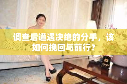 调查后遭遇决绝的分手，该如何挽回与前行？