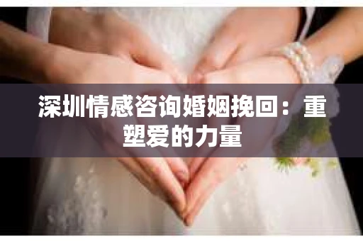 深圳情感咨询婚姻挽回：重塑爱的力量