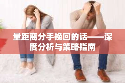 量距离分手挽回的话——深度分析与策略指南