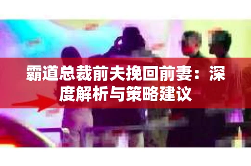 霸道总裁前夫挽回前妻：深度解析与策略建议